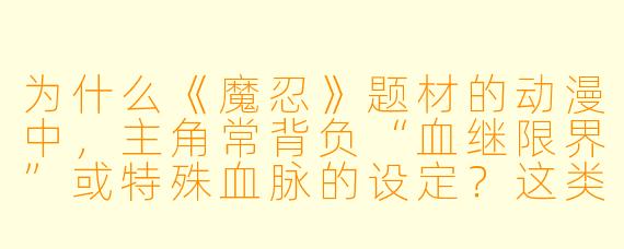 为什么《魔忍》题材的动漫中，主角常背负“血继限界”或特殊血脉的设定？这类设定如何服务于剧情和角色成长？