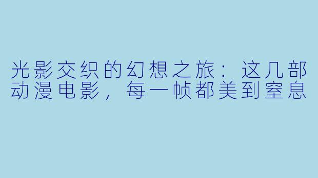 光影交织的幻想之旅：这几部动漫电影，每一帧都美到窒息