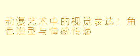 动漫艺术中的视觉表达:角色造型与情感传递