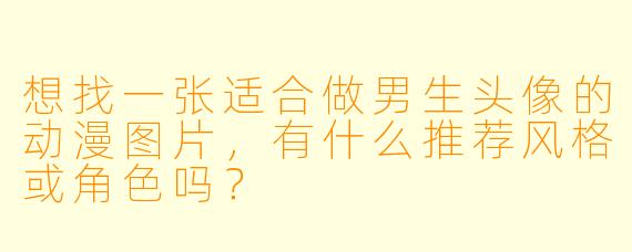 想找一张适合做男生头像的动漫图片，有什么推荐风格或角色吗？