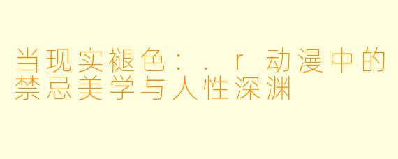 当现实褪色：.r动漫中的禁忌美学与人性深渊