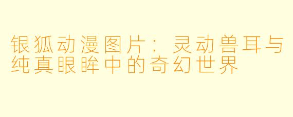 银狐动漫图片:灵动兽耳与纯真眼眸中的奇幻世界