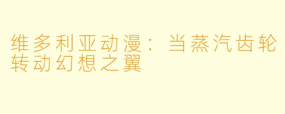 维多利亚动漫：当蒸汽齿轮转动幻想之翼