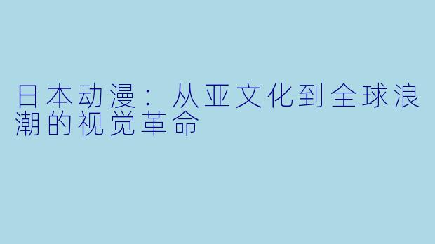 日本动漫：从亚文化到全球浪潮的视觉革命