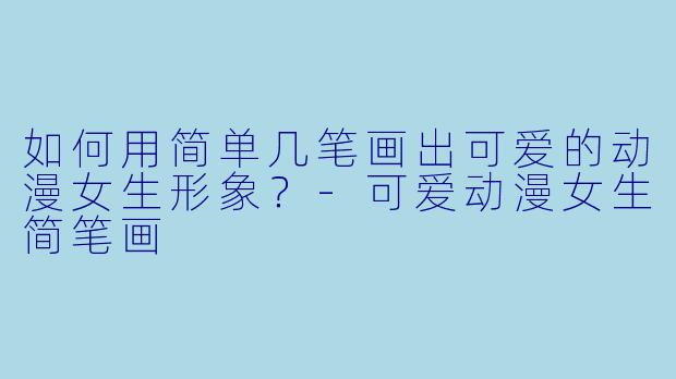如何用简单几笔画出可爱的动漫女生形象？-可爱动漫女生简笔画