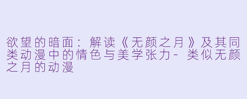欲望的暗面:解读《无颜之月》及其同类动漫中的情色与美学张力-类似无颜之月的动漫