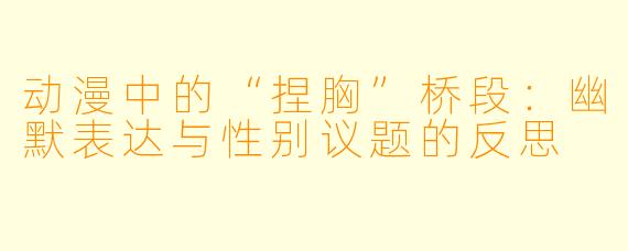 动漫中的“捏胸”桥段:幽默表达与性别议题的反思