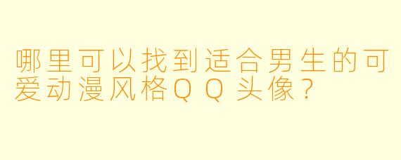 哪里可以找到适合男生的可爱动漫风格QQ头像？