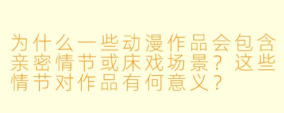 为什么一些动漫作品会包含亲密情节或床戏场景?这些情节对作品有何意义?