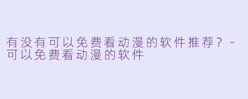 有没有可以免费看动漫的软件推荐？-可以免费看动漫的软件