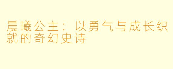 晨曦公主：以勇气与成长织就的奇幻史诗