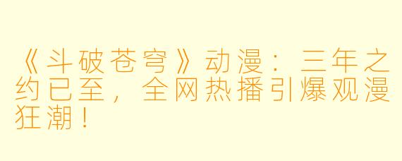 《斗破苍穹》动漫：三年之约已至，全网热播引爆观漫狂潮！