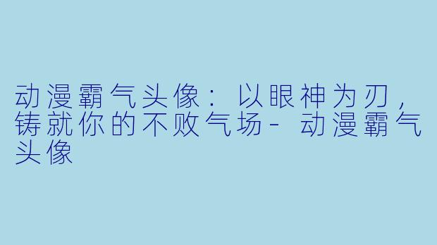 动漫霸气头像：以眼神为刃，铸就你的不败气场-动漫霸气头像