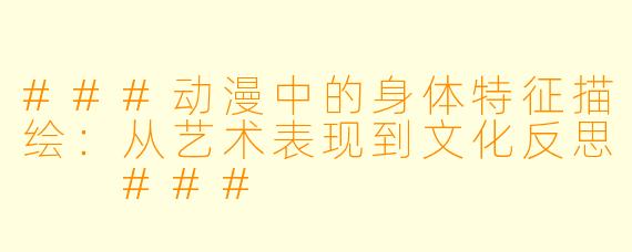 ###动漫中的身体特征描绘：从艺术表现到文化反思

###
