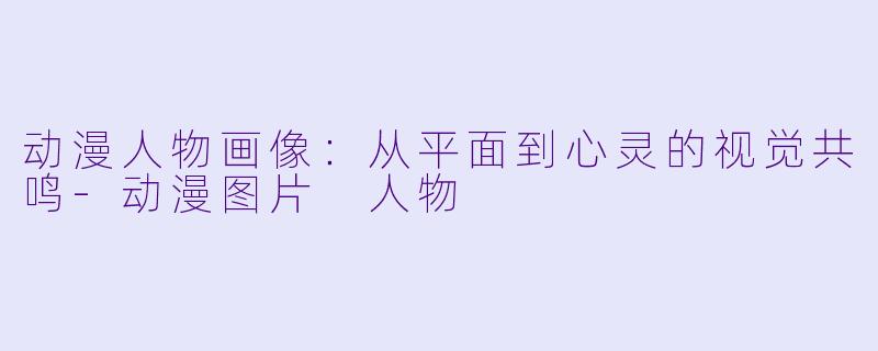动漫人物画像:从平面到心灵的视觉共鸣-动漫图片 人物