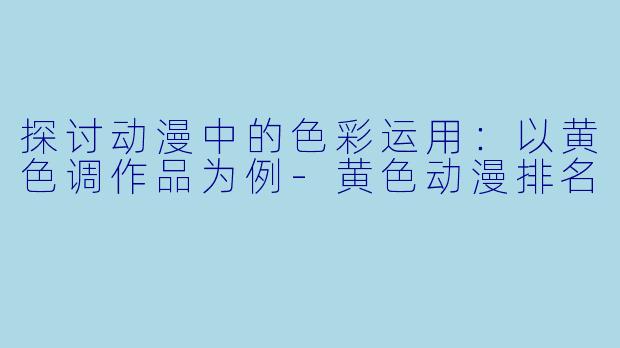 探讨动漫中的色彩运用:以黄色调作品为例-黄色动漫排名