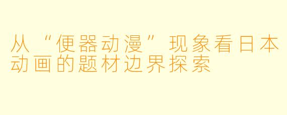 从“便器动漫”现象看日本动画的题材边界探索