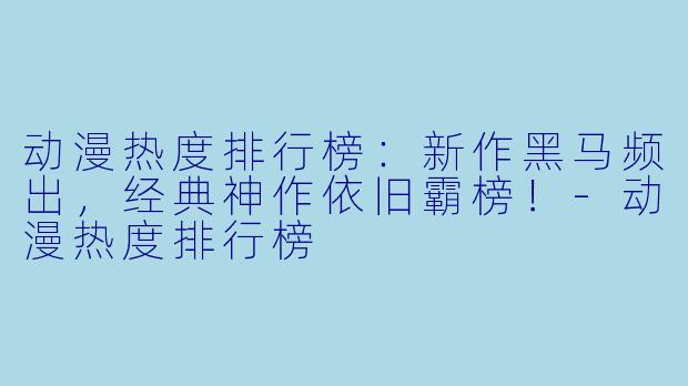 动漫热度排行榜：新作黑马频出，经典神作依旧霸榜！