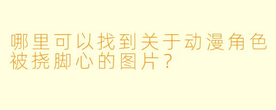 哪里可以找到关于动漫角色被挠脚心的图片？
