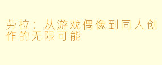 劳拉：从游戏偶像到同人创作的无限可能
