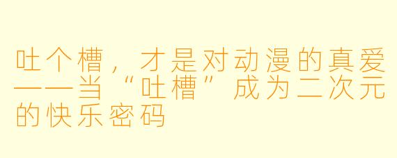 吐个槽，才是对动漫的真爱——当“吐槽”成为二次元的快乐密码