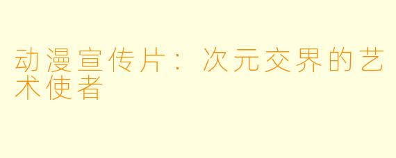 动漫宣传片：次元交界的艺术使者