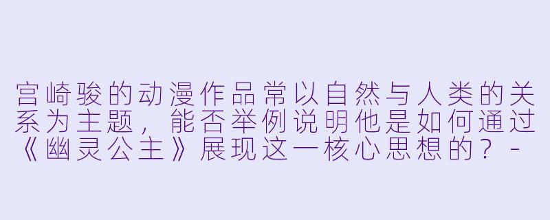 宫崎骏的动漫作品常以自然与人类的关系为主题，能否举例说明他是如何通过《幽灵公主》展现这一核心思想的？