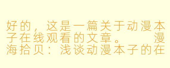 好的,这是一篇关于动漫本子在线观看的文章。
漫海拾贝:浅谈动漫本子的在线观看与版权迷思