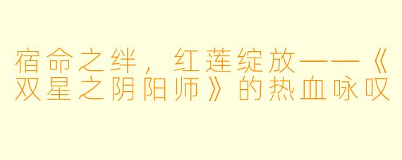 宿命之绊，红莲绽放——《双星之阴阳师》的热血咏叹