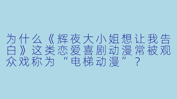 为什么《辉夜大小姐想让我告白》这类恋爱喜剧动漫常被观众戏称为“电梯动漫”？