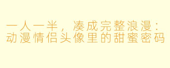 一人一半,凑成完整浪漫:动漫情侣头像里的甜蜜密码