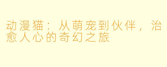 动漫猫：从萌宠到伙伴，治愈人心的奇幻之旅