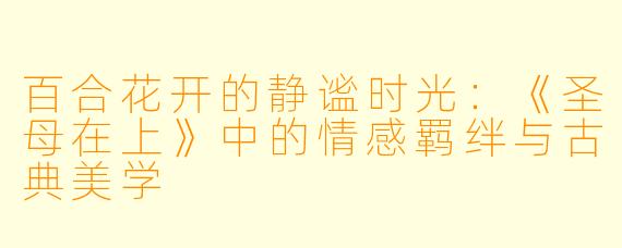 百合花开的静谧时光：《圣母在上》中的情感羁绊与古典美学
