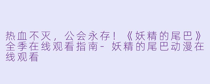 热血不灭,公会永存!《妖精的尾巴》全季在线观看指南-妖精的尾巴动漫在线观看