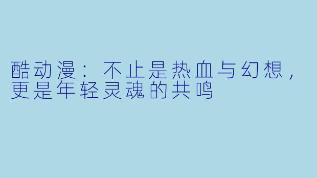 酷动漫：不止是热血与幻想，更是年轻灵魂的共鸣