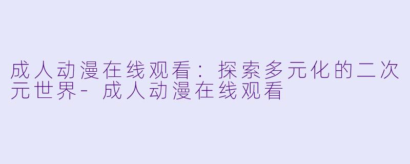 成人动漫在线观看：探索多元化的二次元世界-成人动漫在线观看