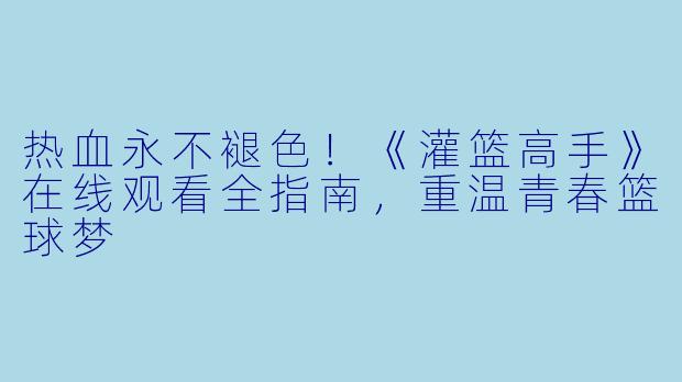 热血永不褪色！《灌篮高手》在线观看全指南，重温青春篮球梦