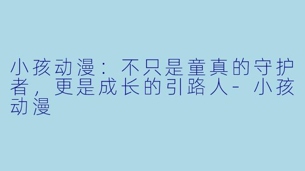 小孩动漫：不只是童真的守护者，更是成长的引路人-小孩动漫