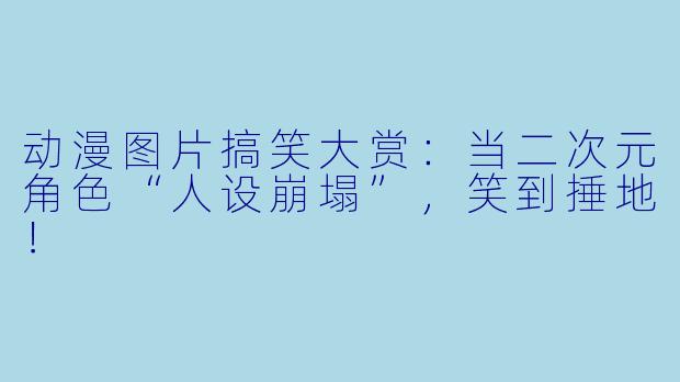 动漫图片搞笑大赏:当二次元角色“人设崩塌”,笑到捶地!