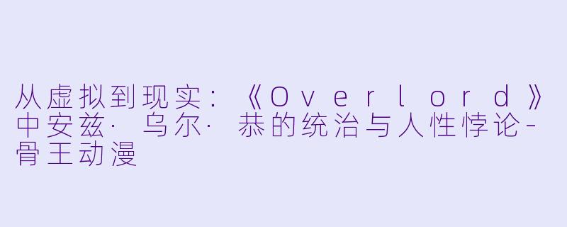 从虚拟到现实：《Overlord》中安兹·乌尔·恭的统治与人性悖论-骨王动漫