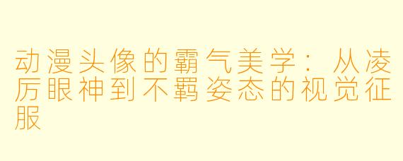 动漫头像的霸气美学:从凌厉眼神到不羁姿态的视觉征服