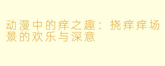 动漫中的痒之趣：挠痒痒场景的欢乐与深意