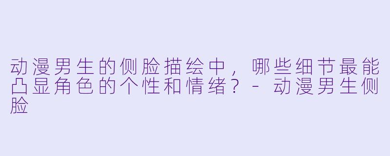 动漫男生的侧脸描绘中，哪些细节最能凸显角色的个性和情绪？-动漫男生侧脸