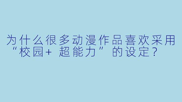为什么很多动漫作品喜欢采用“校园+超能力”的设定？