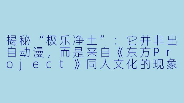 揭秘“极乐净土”:它并非出自动漫,而是来自《东方Project》同人文化的现象级舞曲-极乐净土是哪部动漫