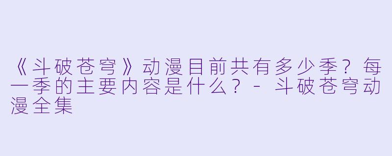 《斗破苍穹》动漫目前共有多少季?每一季的主要内容是什么?-斗破苍穹动漫全集