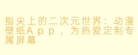 指尖上的二次元世界:动漫壁纸App,为热爱定制专属屏幕