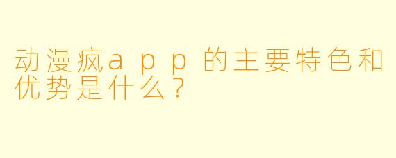 动漫疯app的主要特色和优势是什么？