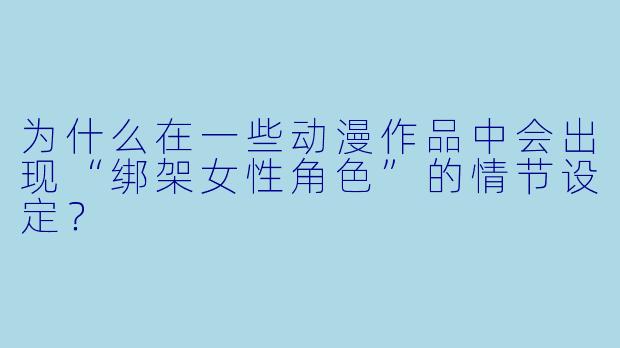 为什么在一些动漫作品中会出现“绑架女性角色”的情节设定？