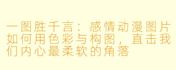 一图胜千言：感情动漫图片如何用色彩与构图，直击我们内心最柔软的角落